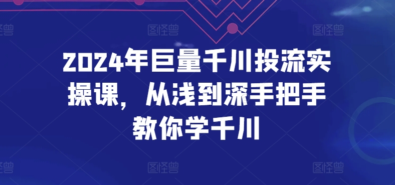 2024年巨量千川投流实操课，从浅到深手把手教你学千川-尤课网创