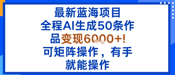 最新蓝海项目：全程AI生成50条作品变现6k+，可矩阵操作，有手就能操作-尤课网创