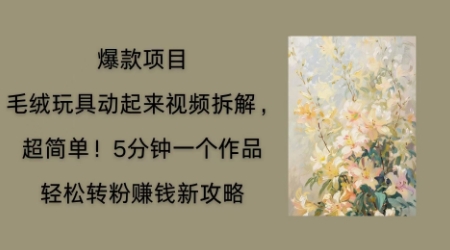 毛绒玩具动起来项目拆解，三四分钟一个作品，轻松转粉挣钱新玩法-尤课网创