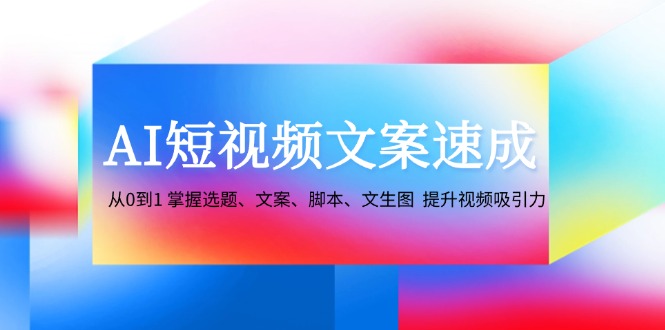 AI短视频文案速成：从0到1 掌握选题、文案、脚本、文生图 提升视频吸引力-尤课网创