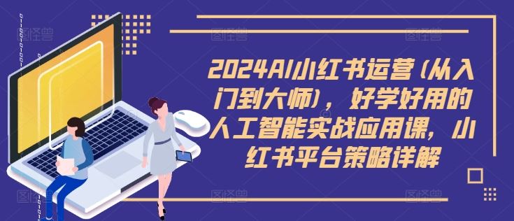2024AI小红书运营(从入门到大师)，好学好用的人工智能实战应用课，小红书平台策略详解-尤课网创