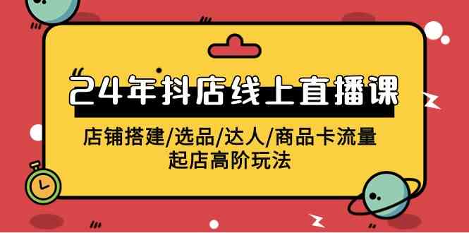 （9812期）2024年抖店线上直播课，店铺搭建/选品/达人/商品卡流量/起店高阶玩法-尤课网创