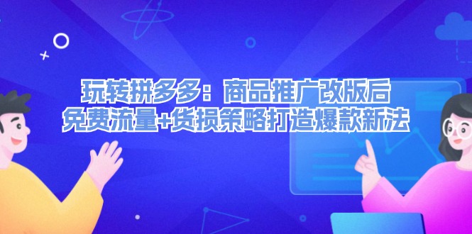 （12363期）玩转拼多多：商品推广改版后，免费流量+货损策略打造爆款新法（无水印）-尤课网创