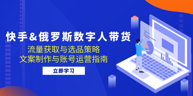 （12934期）快手&俄罗斯 数字人带货：流量获取与选品策略 文案制作与账号运营指南-尤课网创