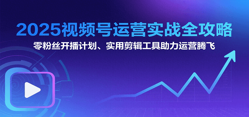 2025视频号运营实战全攻略：零粉丝开播计划、起号到到变现思维逻辑方法-尤课网创