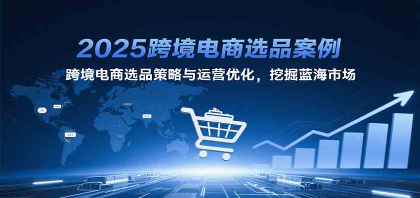 2025跨境电商选品案例，跨境电商选品策略与运营优化，挖掘蓝海市场-尤课网创