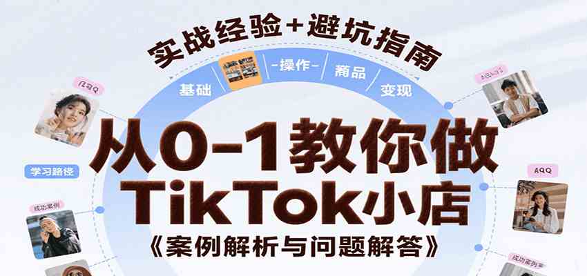 从0-1教你做TikTok小店，基础认知、小店操作、选品及变现等，附案例与常见问题解答-尤课网创