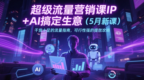 超级流量营销课IP+AI搞定生意（5月新课）干货十足的流量指南，可行性强的提效攻略-尤课网创