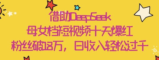 借助DeepSeek，母女档短视频十天爆红，粉丝破18W，日收入轻松几张-尤课网创
