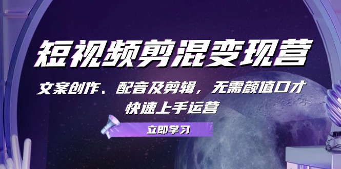 （13009期）短视频剪混变现营：文案创作、配音及剪辑，无需颜值口才，快速上手运营-尤课网创