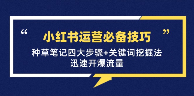 （12926期）小红书运营必备技巧，种草笔记四大步骤+关键词挖掘法：迅速开爆流量-尤课网创
