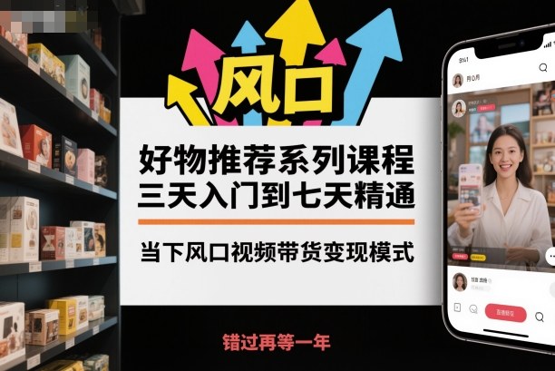 好物推荐系列课程，三天入门到七天精通，当下风口视频带货变现模式-尤课网创