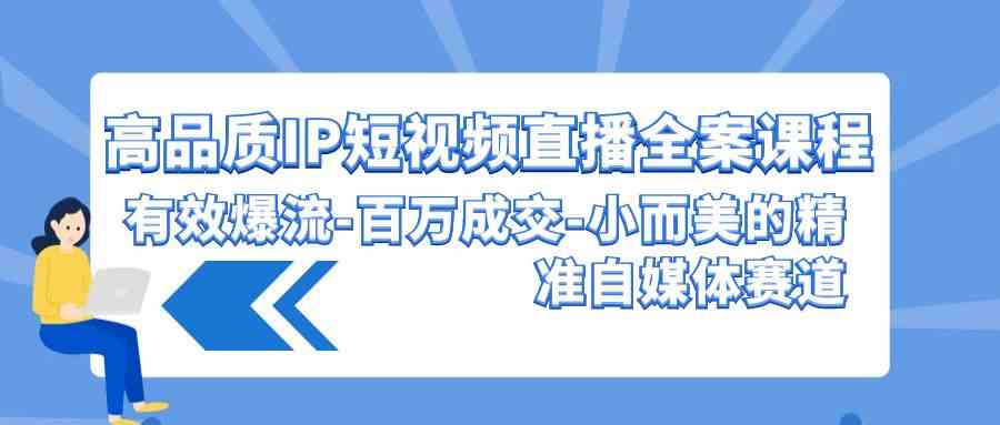 （9591期）高品质 IP短视频直播-全案课程，有效爆流-百万成交-小而美的精准自媒体赛道-尤课网创