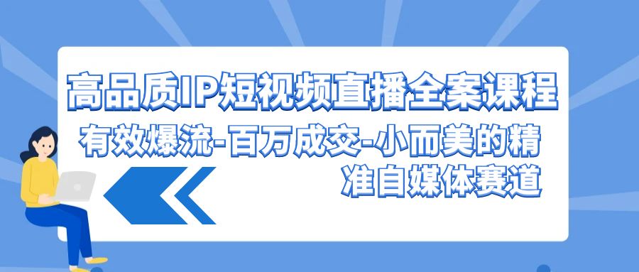 高品质IP短视频直播全案课程，有效爆流百万成交，小而美的精准自媒体赛道-尤课网创