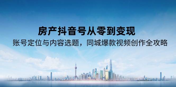 房产抖音号从零到变现，账号定位与内容选题，同城爆款视频创作全攻略-尤课网创