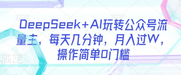 DeepSeek+AI玩转公众号流量主，每天几分钟，月入过W，操作简单0门槛-尤课网创