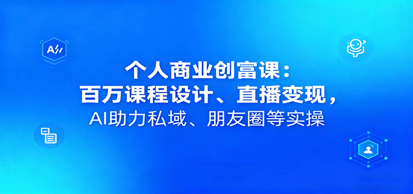 个人商业创富课:百万课程设计、直播变现,AI助力私域、朋友圈等实操-尤课网创