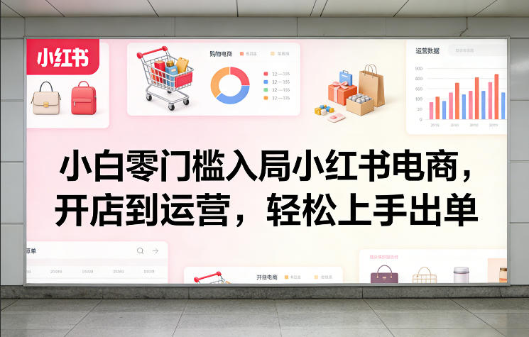 小白零门槛入局小红书电商，开店到运营，轻松上手出单-尤课网创