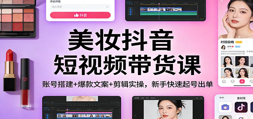 美妆抖音短视频带货课:账号搭建+爆款文案+剪辑实操,新手快速起号出单-尤课网创