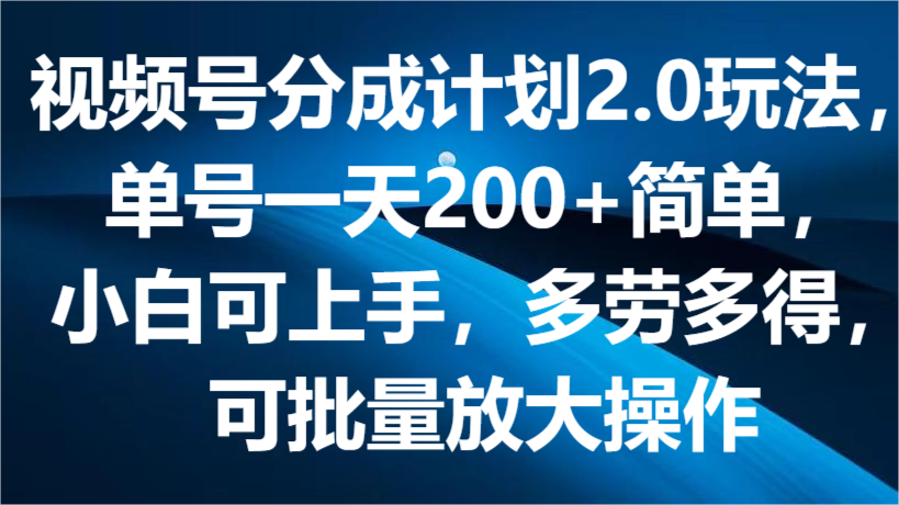 视频号分成计划2.0玩法，单号一天200+简单，小白可上手，多劳多得，可批量放大操作-尤课网创