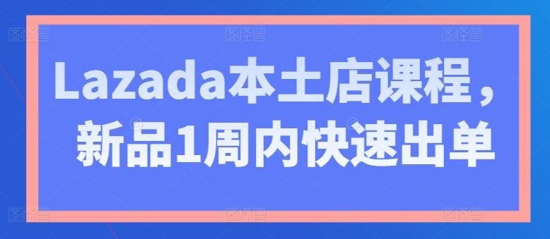 Lazada本土店课程，新品1周内快速出单-尤课网创