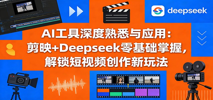 AI工具深度熟悉与应用：剪映+Deepseek零基础掌握，解锁短视频创作新玩法-尤课网创