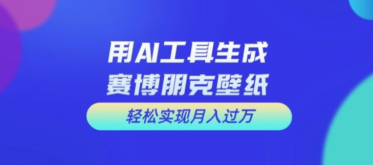 用AI工具设计赛博朋克壁纸，轻松实现月入万+【揭秘】-尤课网创