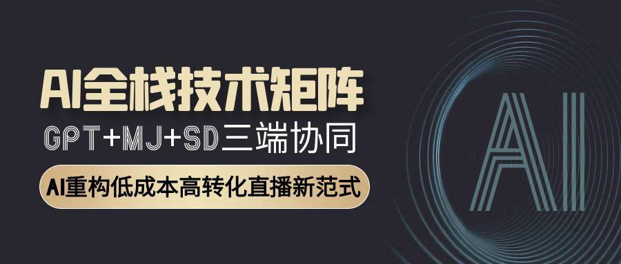 AI全栈技术矩阵：GPT+MJ+SD三端协同，AI重构低成本高转化直播新范式-尤课网创