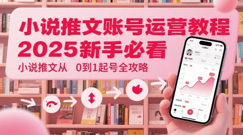 小说推文账号运营起号教程，2025新手必看，小说推文从0到1起号全攻略-尤课网创