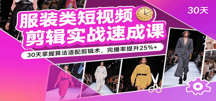 服装类短视频剪辑实战速成课，30天掌握算法适配剪辑术，完播率提升25%+-尤课网创
