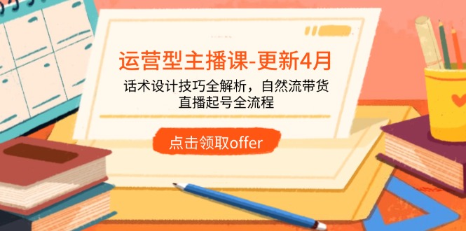 运营型主播课-更新4月，话术设计技巧全解析，自然流带货，直播起号全流程-尤课网创