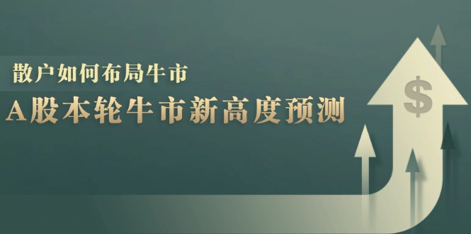 （12894期）A股本轮牛市新高度预测：数据统计揭示最高点位，散户如何布局牛市？-尤课网创