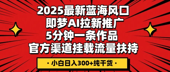 2025最新蓝海风口，即梦AI拉新推广，5分钟一条作品，官方渠道挂载，流量扶持，小白日入3张+纯干货-尤课网创