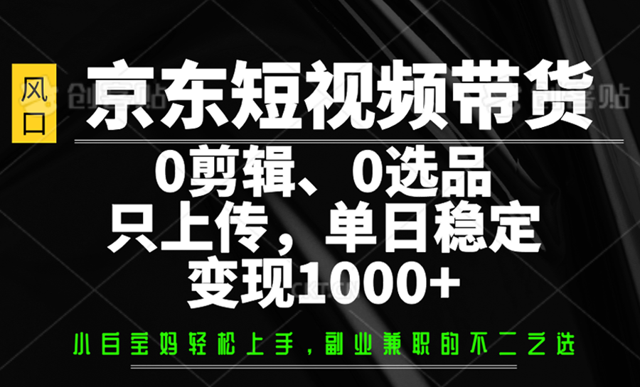 京东短视频带货,0剪辑,0选品,只上传,单日稳定变现1000+-尤课网创