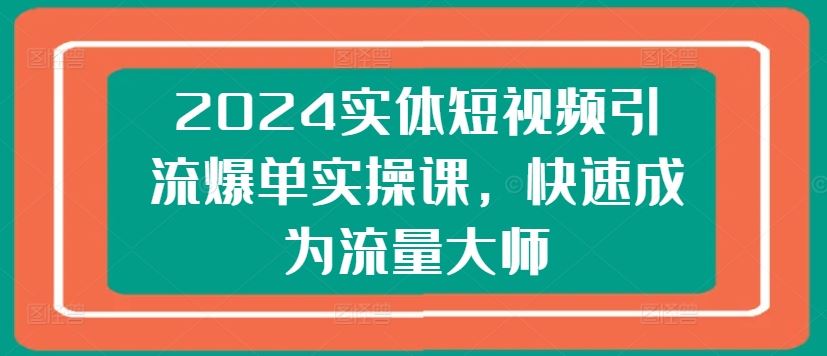 2024实体短视频引流爆单实操课，快速成为流量大师-尤课网创