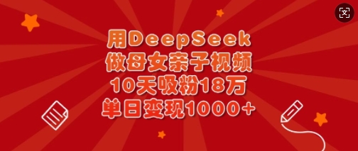 用DeepSeek做母女亲子视频，10天吸粉18万，单日变现多张-尤课网创