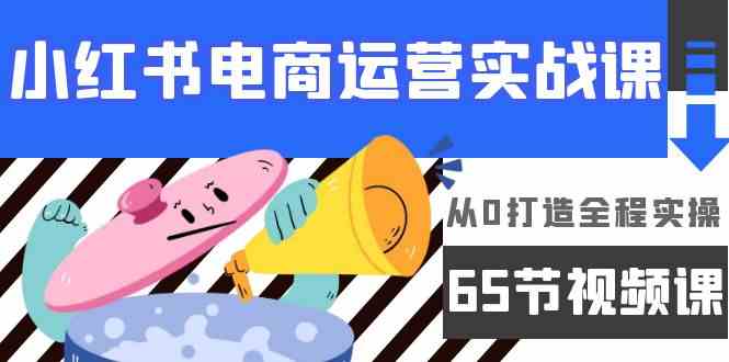 小红书电商运营实战课，​从0打造全程实操（63节视频课）-尤课网创