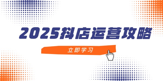 2025抖店运营攻略，掌握抖店技巧，打造月销百万，新手入门到精通-尤课网创