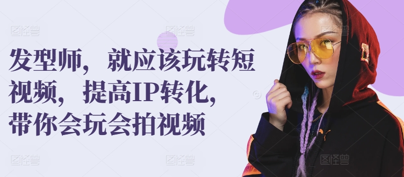 发型师，就应该玩转短视频，提高IP转化，带你会玩会拍视频-尤课网创