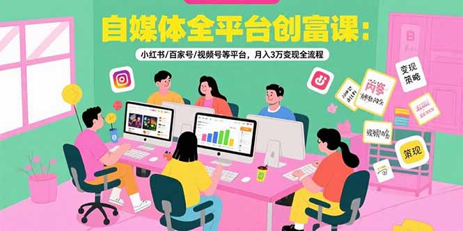 自媒体全平台创富课：小红书/百家号/视频号等平台，月入3万变现全流程-尤课网创