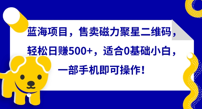 蓝海项目，售卖磁力聚星二维码，轻松日赚500+，适合0基础小白，一部手机即可操作-尤课网创