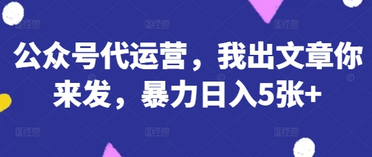 公众号代运营，我出文章你来发，暴力日入5张+【揭秘】-尤课网创
