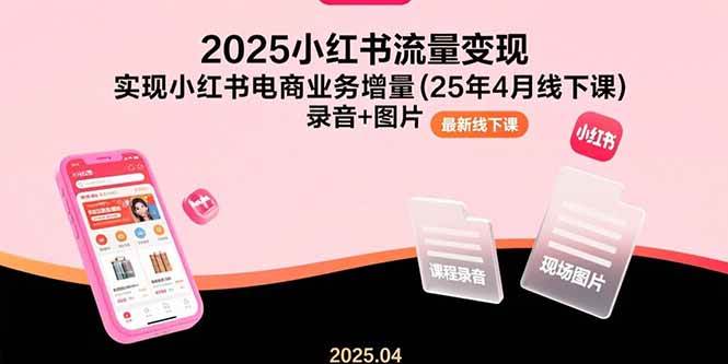 （15601期）2025小红书流量变现，实现小红书电商业务增量(25年4月线下课)录音+图片-尤课网创