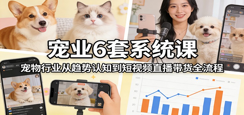 宠业6套系统课：宠物行业从趋势认知到短视频直播带货全流程-尤课网创