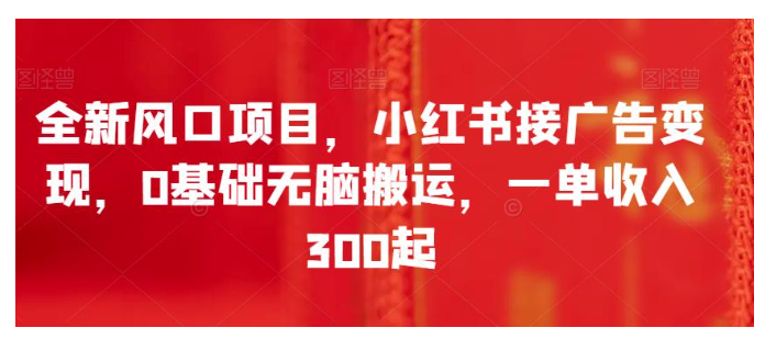 全新风口项目，小红书接广告变现，0基础无脑搬运，一单收入300起-尤课网创