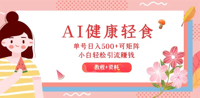 （12388期）AI健康轻食，单号日入500+可矩阵，小白轻松引流赚钱（教程+食谱）-尤课网创