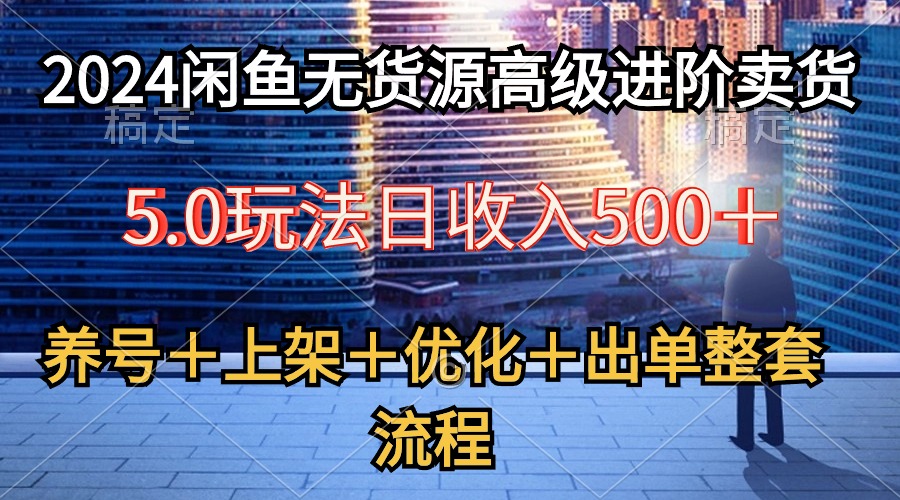 （10332期）2024闲鱼无货源高级进阶卖货5.0，养号＋选品＋上架＋优化＋出单整套流程-尤课网创