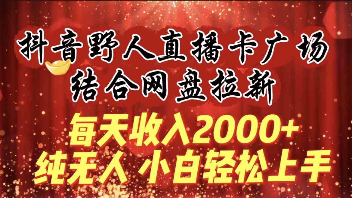 （9504期）每天收入2000+，抖音野人直播卡广场，结合网盘拉新，纯无人，小白轻松上手-尤课网创