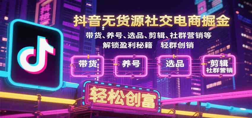 抖音无货源社交电商掘金，带货、养号、选品、剪辑、社群营销等解锁盈利秘籍轻松创富-尤课网创