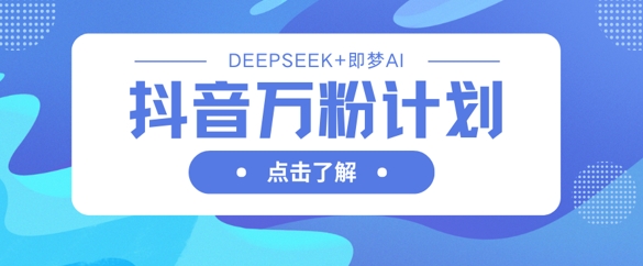抖音万粉计划，利用DeepSeek+即梦AI生成视频，快速涨到万粉-尤课网创